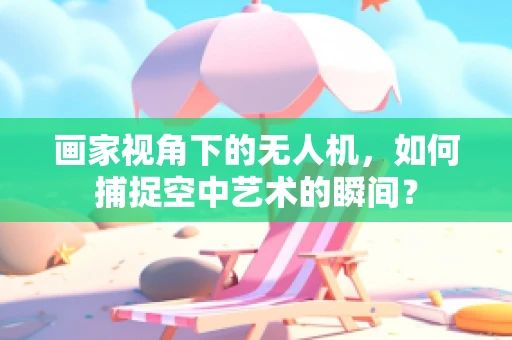画家视角下的无人机，如何捕捉空中艺术的瞬间？