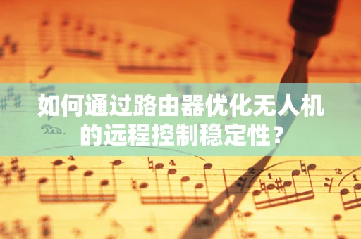如何通过路由器优化无人机的远程控制稳定性？