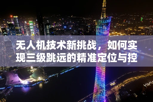 无人机技术新挑战，如何实现三级跳远的精准定位与控制？