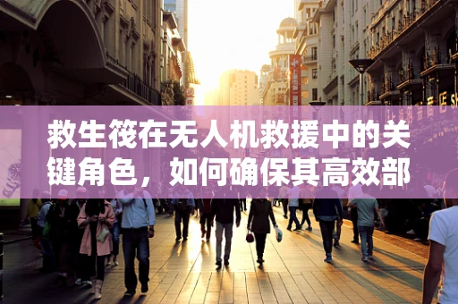 救生筏在无人机救援中的关键角色，如何确保其高效部署与安全使用？