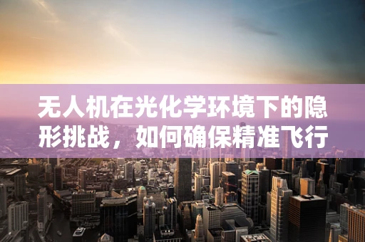 无人机在光化学环境下的隐形挑战，如何确保精准飞行？