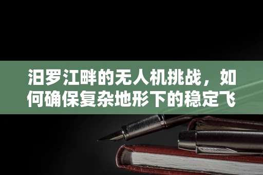 汨罗江畔的无人机挑战，如何确保复杂地形下的稳定飞行？