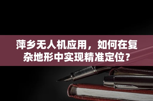 萍乡无人机应用，如何在复杂地形中实现精准定位？