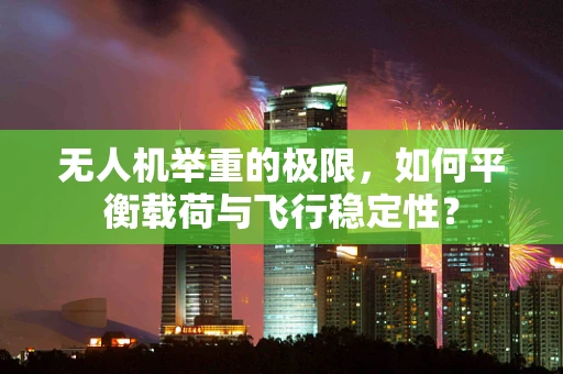 无人机举重的极限，如何平衡载荷与飞行稳定性？