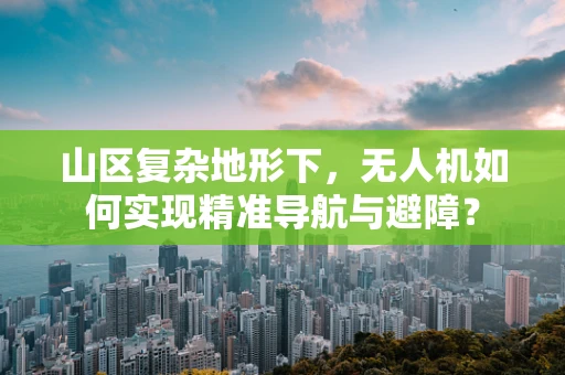山区复杂地形下，无人机如何实现精准导航与避障？