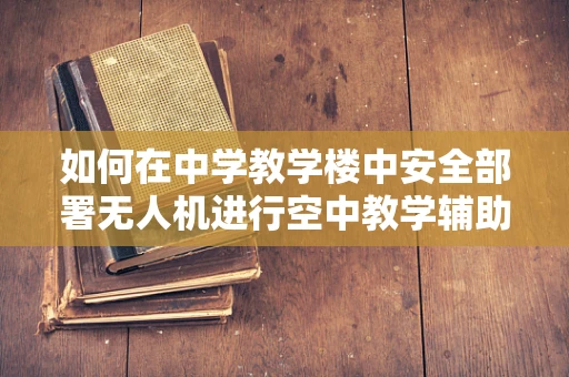如何在中学教学楼中安全部署无人机进行空中教学辅助？