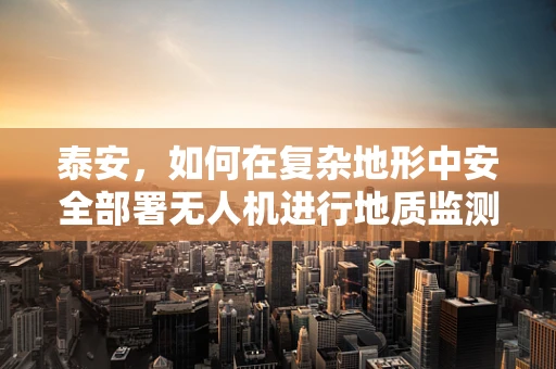 泰安，如何在复杂地形中安全部署无人机进行地质监测？