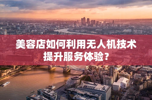 美容店如何利用无人机技术提升服务体验？