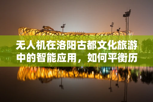无人机在洛阳古都文化旅游中的智能应用，如何平衡历史遗迹保护与现代技术融合？