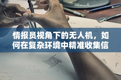情报员视角下的无人机，如何在复杂环境中精准收集信息？