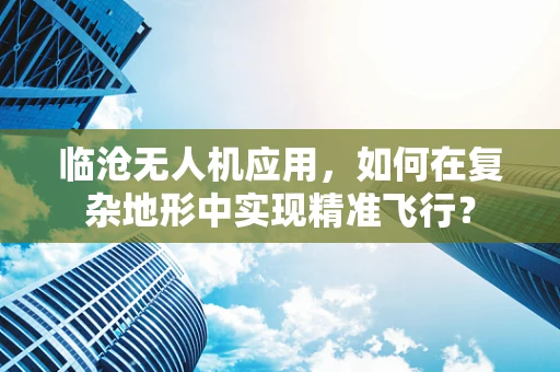 临沧无人机应用，如何在复杂地形中实现精准飞行？