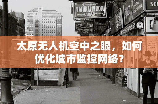 太原无人机空中之眼，如何优化城市监控网络？