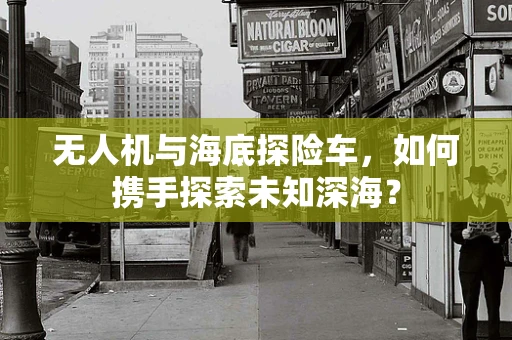 无人机与海底探险车，如何携手探索未知深海？