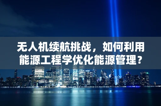 无人机续航挑战，如何利用能源工程学优化能源管理？