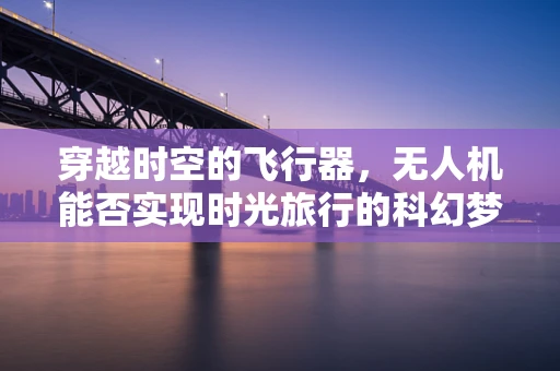 穿越时空的飞行器，无人机能否实现时光旅行的科幻梦想？