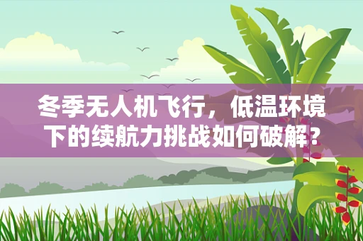冬季无人机飞行，低温环境下的续航力挑战如何破解？