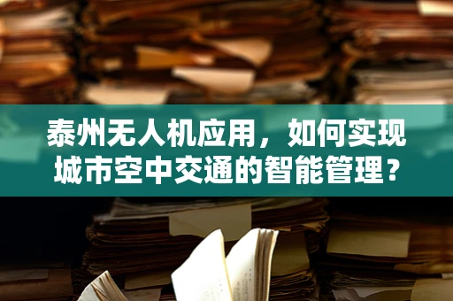 泰州无人机应用，如何实现城市空中交通的智能管理？