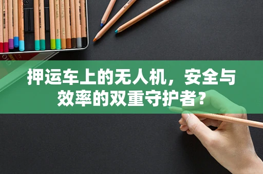 押运车上的无人机，安全与效率的双重守护者？