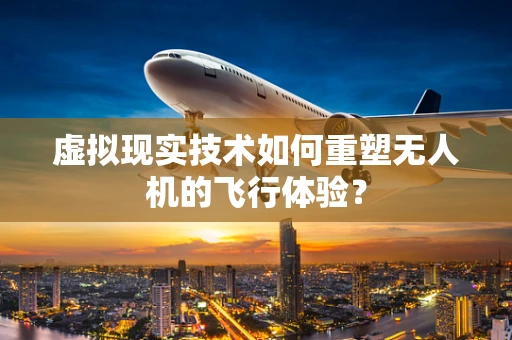 虚拟现实技术如何重塑无人机的飞行体验？