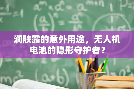 润肤露的意外用途，无人机电池的隐形守护者？