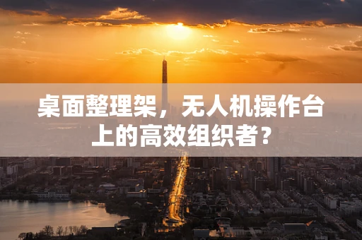 桌面整理架，无人机操作台上的高效组织者？
