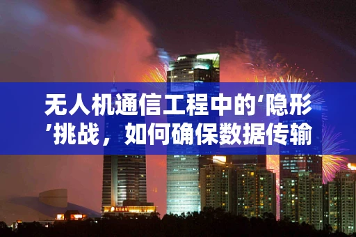 无人机通信工程中的‘隐形’挑战，如何确保数据传输的稳定与安全？
