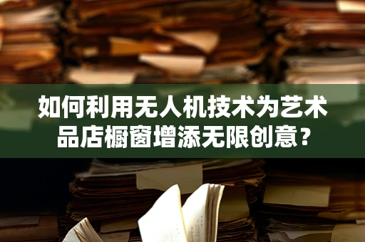 如何利用无人机技术为艺术品店橱窗增添无限创意？