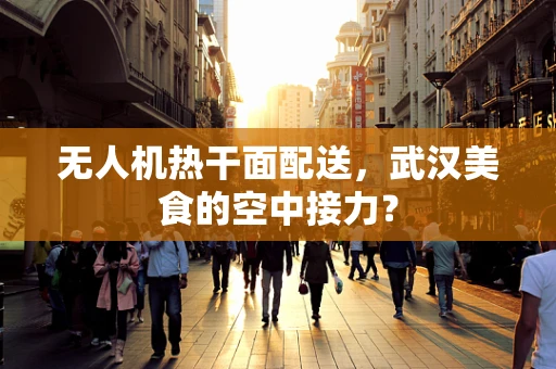 无人机热干面配送，武汉美食的空中接力？