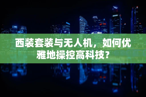 西装套装与无人机，如何优雅地操控高科技？