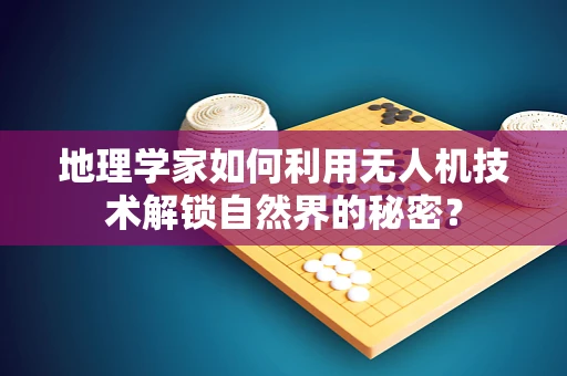 地理学家如何利用无人机技术解锁自然界的秘密？