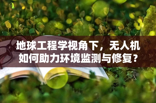 地球工程学视角下，无人机如何助力环境监测与修复？