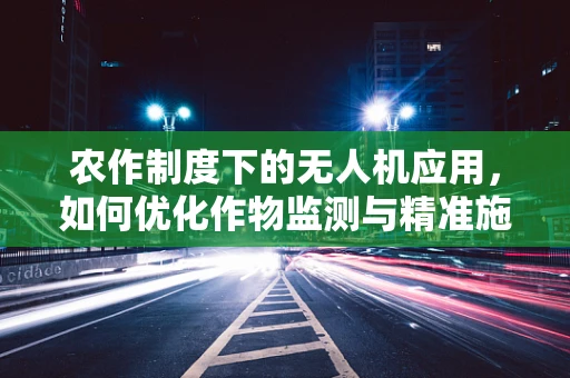 农作制度下的无人机应用，如何优化作物监测与精准施肥？