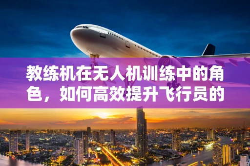 教练机在无人机训练中的角色，如何高效提升飞行员的实战能力？