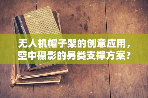 无人机帽子架的创意应用，空中摄影的另类支撑方案？