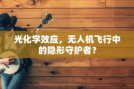 光化学效应，无人机飞行中的隐形守护者？