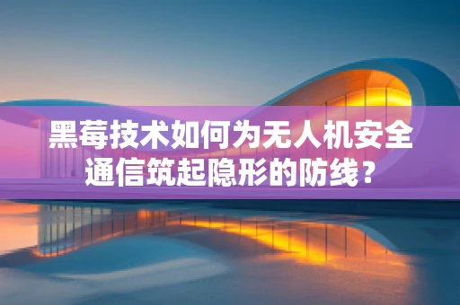 黑莓技术如何为无人机安全通信筑起隐形的防线？