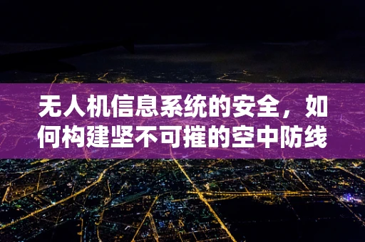 无人机信息系统的安全，如何构建坚不可摧的空中防线？