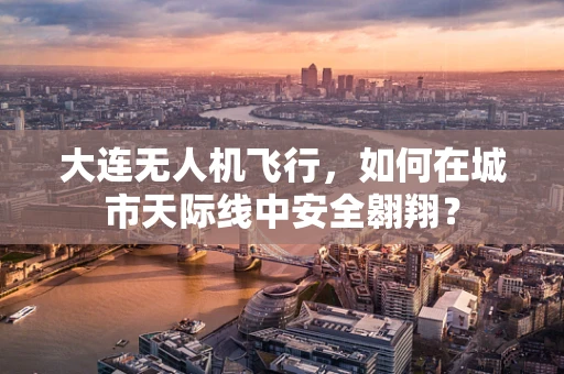 大连无人机飞行，如何在城市天际线中安全翱翔？