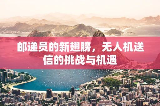 邮递员的新翅膀，无人机送信的挑战与机遇