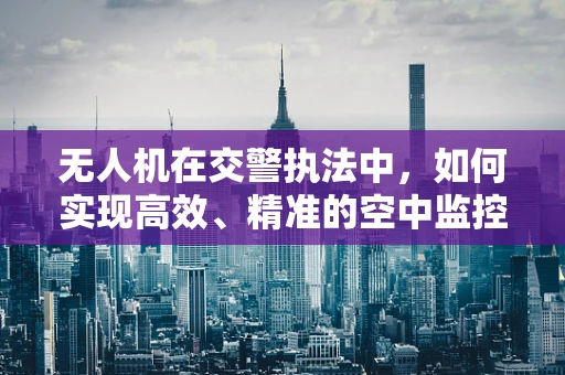 无人机在交警执法中，如何实现高效、精准的空中监控？