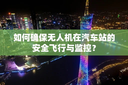 如何确保无人机在汽车站的安全飞行与监控？