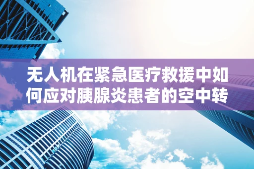 无人机在紧急医疗救援中如何应对胰腺炎患者的空中转运挑战？