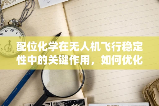 配位化学在无人机飞行稳定性中的关键作用，如何优化金属-配体复合物的稳定性以增强无人机动力系统？