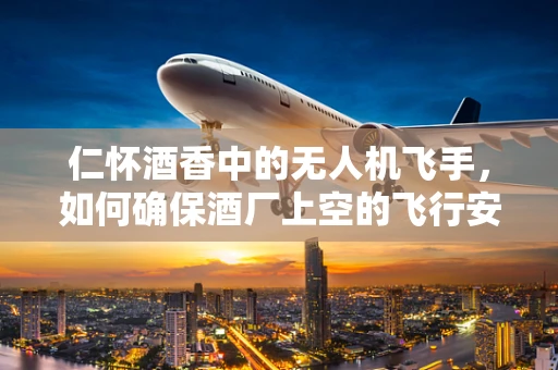 仁怀酒香中的无人机飞手，如何确保酒厂上空的飞行安全？