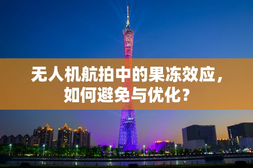 无人机航拍中的果冻效应，如何避免与优化？