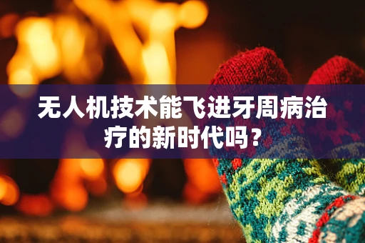 无人机技术能飞进牙周病治疗的新时代吗？