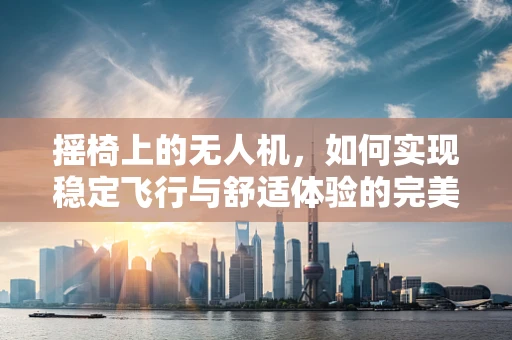摇椅上的无人机，如何实现稳定飞行与舒适体验的完美结合？
