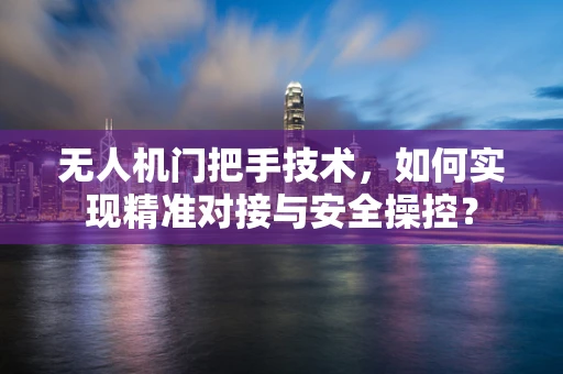 无人机门把手技术，如何实现精准对接与安全操控？