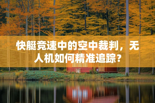 快艇竞速中的空中裁判，无人机如何精准追踪？