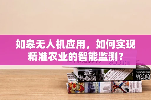 如皋无人机应用，如何实现精准农业的智能监测？